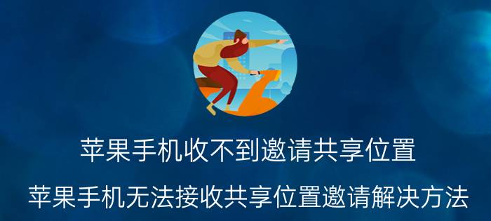 苹果手机收不到邀请共享位置 苹果手机无法接收共享位置邀请解决方法